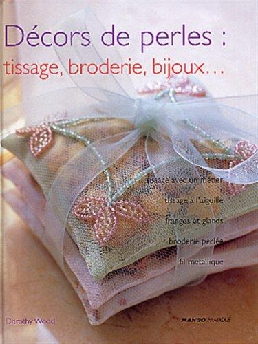 Décors de perles : tissages, broderie, bijoux... : tissage avec un métier, tissage à l'aiguille, franges et glands, broderie perlée, fil métallique