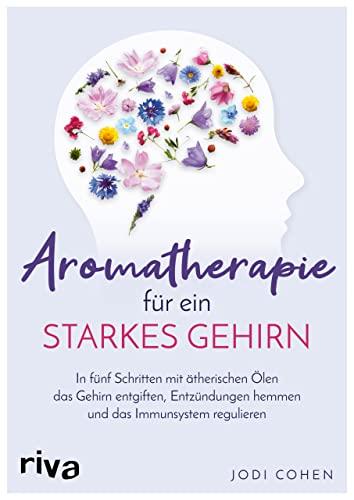 Aromatherapie für ein starkes Gehirn: In fünf Schritten mit ätherischen Ölen das Gehirn entgiften, Entzündungen hemmen und das Immunsystem stimulieren