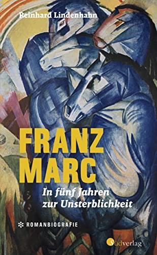 Franz Marc. In fünf Jahren zur Unsterblichkeit: Romanbiografie über einen der berühmtesten deutschen Expressionisten - spannend und berührend