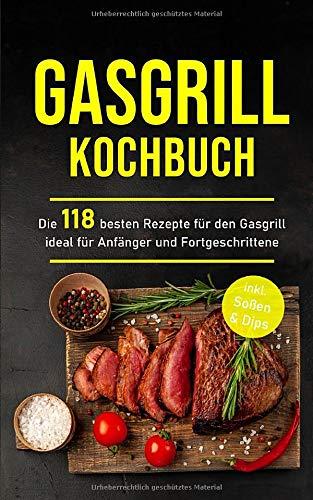 Gasgrill Kochbuch: Die 118 besten Rezepte für den Gasgrill ideal für Anfänger und Fortgeschrittene inkl. Soßen & Dips (Gasgrill Buch, Band 1)