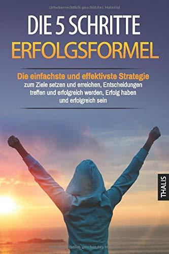 Die 5 Schritte Erfolgsformel: Die einfachste und effektivste Strategie zum Ziele setzen und erreichen, Entscheidungen treffen und erfolgreich werden, Erfolg haben und erfolgreich sein