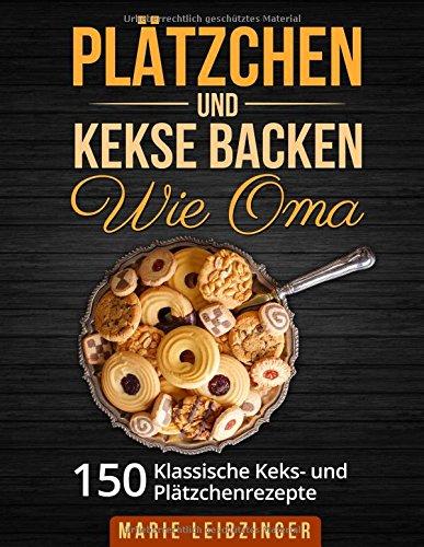 Plätzchen und Kekse backen wie Oma: 150 klassische Plätzchen- und Keksrezepte (Weihnachtsplätzchen und Weihnachtskekse)