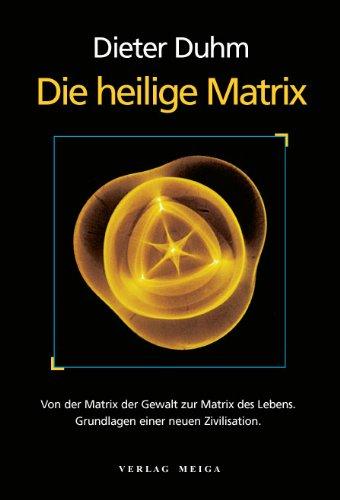 Die heilige Matrix: Von der Matrix der Gewalt zur Matrix des Lebens. Grundlagen einer neuen Zivilisation