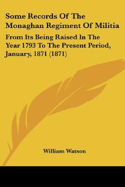 Some Records Of The Monaghan Regiment Of Militia: From Its Being Raised In The Year 1793 To The Present Period, January, 1871 (1871)