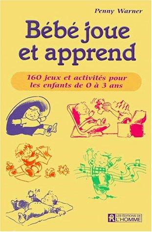 Bébé joue et apprend. 160 jeux et activités pour les enfants de 0 à 3 ans