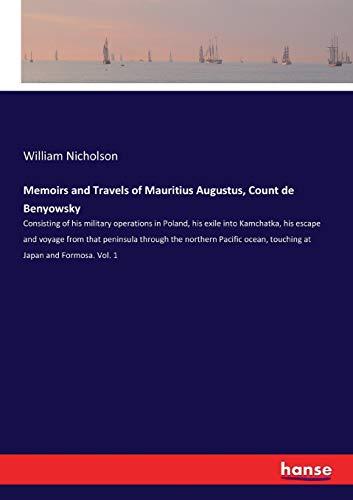 Memoirs and Travels of Mauritius Augustus, Count de Benyowsky: Consisting of his military operations in Poland, his exile into Kamchatka, his escape ... ocean, touching at Japan and Formosa. Vol. 1