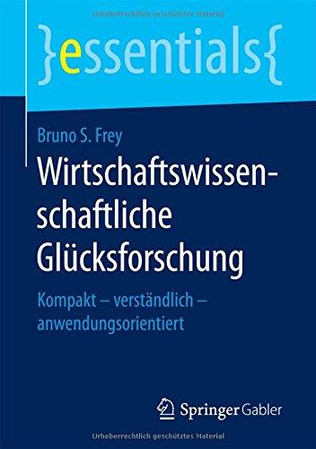 Wirtschaftswissenschaftliche Glücksforschung: Kompakt - verständlich - anwendungsorientiert (essentials)