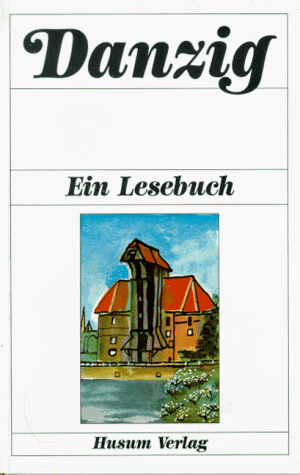 Danzig - Ein Lesebuch: Die Stadt Danzig einst und jetzt in Sagen, Geschichten, Erinnerungen und Berichten, Briefen und Gedichten