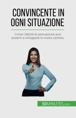 Convincente in ogni situazione: Come l'abilità di persuasione può aiutarvi a sviluppare la vostra carriera