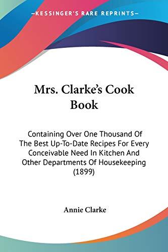 Mrs. Clarke's Cook Book: Containing Over One Thousand Of The Best Up-To-Date Recipes For Every Conceivable Need In Kitchen And Other Departments Of Housekeeping (1899)