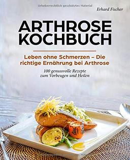 Arthrose Kochbuch: Leben ohne Schmerzen – Die richtige Ernährung bei Arthrose - 100 genussvolle Rezepte zum Vorbeugen und Heilen