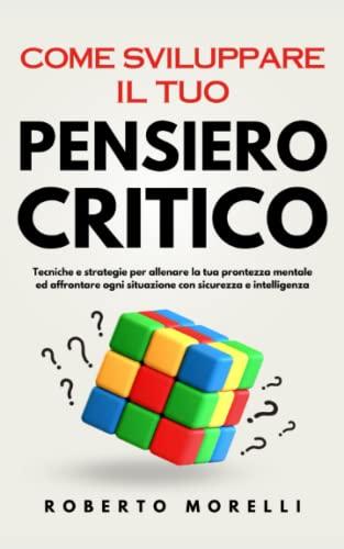 Come Sviluppare il Tuo PENSIERO CRITICO: Tecniche e strategie per allenare la tua prontezza mentale ed affrontare ogni situazione con sicurezza e intelligenza (Come Pensare Meglio, Band 1)