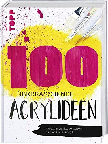 100 überraschende Acrylideen: Außergewöhnliche Bilder aus und mit Acryl