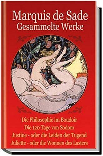 Marquis de Sade. Gesammelte Werke: Die Philosophie im Boudoir. Die 120 Tage von Sodom. Justine - oder die Leiden der Tugend. Juliette - oder die Wonnen des Lasters