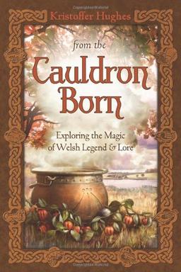 From the Cauldron Born: Exploring the Magic of Welsh Legend and Lore: Exploring the Magic of Welsh Legend & Lore