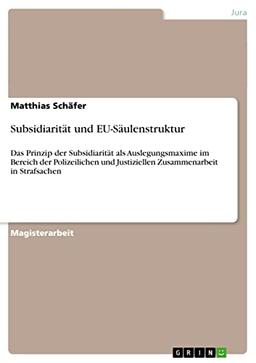 Subsidiarität und EU-Säulenstruktur: Das Prinzip der Subsidiarität als Auslegungsmaxime im Bereich der Polizeilichen und Justiziellen Zusammenarbeit in Strafsachen