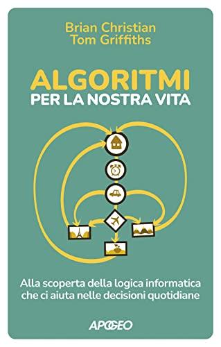 Algoritmi per la nostra vita. Alla scoperta della logica informatica che ci aiuta nelle decisioni quotidiane (Apogeo Saggi)