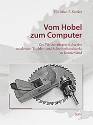 Vom Hobel zum Computer: Zur Wirtschaftsgeschichte des modernen Tischler- und Schreinerhandwerks in Deutschland