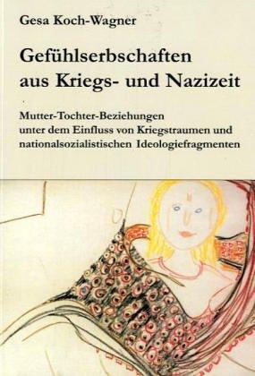 Gefühlserbschaften aus Kriegs- und Nazizeit - Mutter-Tochter-Beziehungen unter dem Einfluss von Kriegstraumen und nationalsozialistischen Ideologiefragmenten