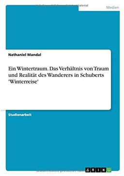 Ein Wintertraum. Das Verhältnis von Traum und Realität des Wanderers in Schuberts 'Winterreise'