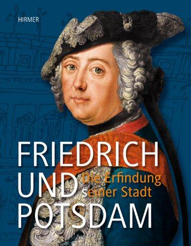 Friedrich und Potsdam: Die Erfindung (s)einer Stadt