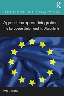 Against European Integration: The European Union and its Discontents (Economics in the Real World)