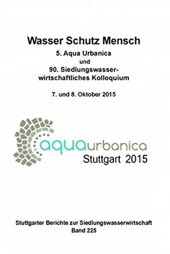 Wasser Schutz Mensch: 5. Aqua Urbanica und 90. Siedlungswasserwirtschaftliches Kolloquium am 07. und 08.10.2015 - Stuttgarter Berichte Band 225 (Stuttgarter Berichte zur Siedlungswasserwirtschaft)