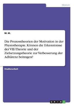 Die Prozesstheorien der Motivation in der Physiotherapie. Können die Erkenntnisse der VIE-Theorie und der Zielsetzungstheorie zur Verbesserung der Adhärenz beitragen?