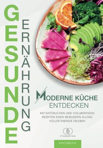 Kochbuch Gesunde Ernährung: Moderne Küche entdecken - Mit natürlichen und vollwertigen Rezepten einen bewussten Alltag voller Energie erleben