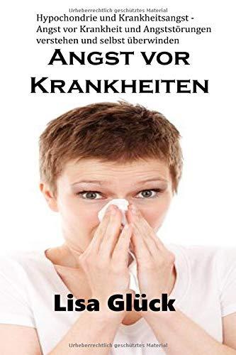 Angst vor Krankheiten : Hypochondrie und Krankheitsangst - Angst vor Krankheit und Angststörungen verstehen und selbst überwinden