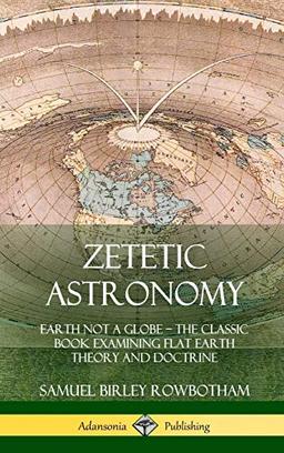 Zetetic Astronomy: Earth Not a Globe - The Classic Book Examining Flat Earth Theory and Doctrine (Hardcover)