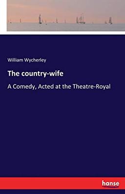 The country-wife: A Comedy, Acted at the Theatre-Royal