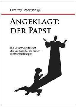 Angeklagt: Der Papst: Die Verantwortlichkeit des Vatikans für Menschenrechtsverletzungen