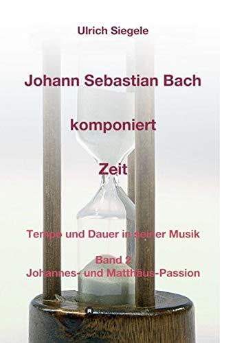 Johann Sebastian Bach komponiert Zeit: Tempo und Dauer in seiner Musik, Band 2: Johannes- und Matthäus-Passion