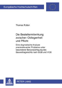 Die Bestellermitwirkung zwischen Obliegenheit und Pflicht: Eine dogmatische Analyse praxisrelevanter Probleme unter besonderer Berücksichtigung des ... / Publications Universitaires Européennes)