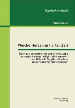 Weiche Herzen in harter Zeit: Über das Verhältnis von Arbeit und Liebe in Irmgard Keuns "Gilgi  eine von uns und Gabriele Tergits "Käsebier erobert den Kurfürstendamm