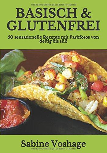 Basisch & Glutenfrei: 50 sensationelle Rezepte mit Farbfotos von deftig bis süß