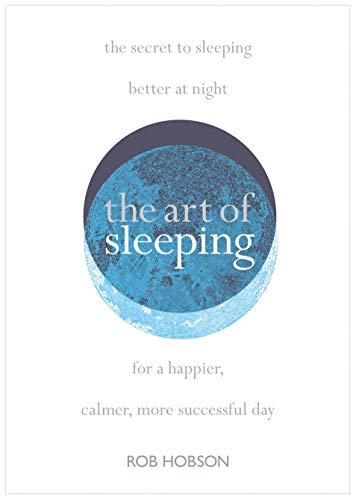 The Art of Sleeping: The Secret to Sleeping Better at Night for a Happier, Calmer More Successful Day