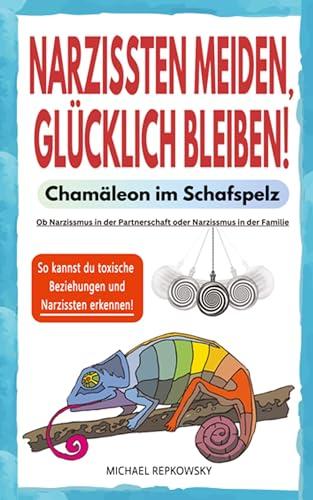 Narzissten meiden, glücklich bleiben! Chamäleon im Schafspelz.: Ob Narzissmus in der Partnerschaft oder Narzissmus in der Familie - So kannst du toxische Beziehungen und Narzissten erkennen!