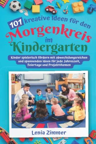 101 kreative Ideen für den Morgenkreis im Kindergarten: Kinder spielerisch fördern mit abwechslungsreichen und spannenden Ideen für jede Jahreszeit, Feiertage und Projektthemen