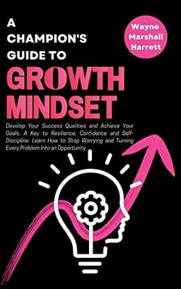 A Champion's Guide to Growth Mindset: Develop Your Success Qualities and Achieve Your Goals. A Key to Resilience, Confidence and Self-Discipline. ... and Turning Every Problem Into an Opportunity