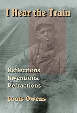 I Hear the Train: Reflections, Inventions, Refractions (American Indian Literature & Critical Studies Series, Band 40)