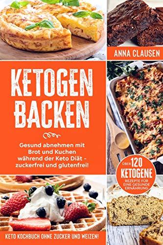 Ketogen Backen: Keto Kochbuch ohne Zucker und Weizen! Gesund abnehmen mit Brot und Kuchen während der Keto Diät - zuckerfrei und glutenfrei! Über 120 ketogene Rezepte für eine gesunde Ernährung