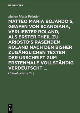 Matteo Maria Bojardo's, Grafen von Scandiana, Verliebter Roland: als erster Theil zu Ariosto's Rasendem Roland nach den bisher zugänglichen Texten der Urschrift zum erstenmale vollständig verdeutscht