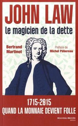 John Law : le magicien de la dette : 1715-2015, quand la monnaie devient folle