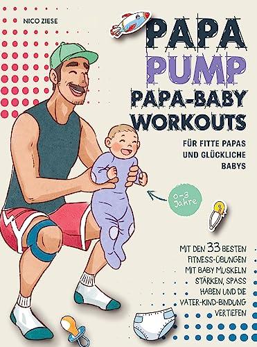 Papa Pump! Papa Baby Workouts für fitte Papas und glückliche Babys: Mit den 33 besten Fitness-Übungen mit Baby Muskeln stärken, Spaß haben und die Vater-Kind-Bindung vertiefen | 0-3 Jahre