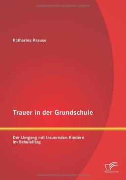 Trauer in der Grundschule: Der Umgang mit trauernden Kindern im Schulalltag