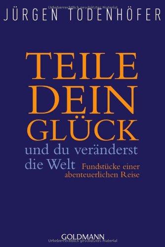 Teile dein Glück -: und du veränderst die Welt - Fundstücke einer abenteuerlichen Reise