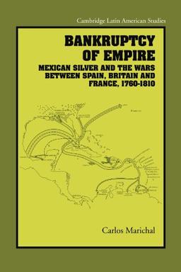 Bankruptcy of Empire: Mexican Silver and the Wars Between Spain, Britain and France, 1760–1810 (Cambridge Latin American Studies, Band 91)