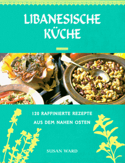 Libanesische Küche. 120 raffinierte Rezepte aus dem Nahen Osten